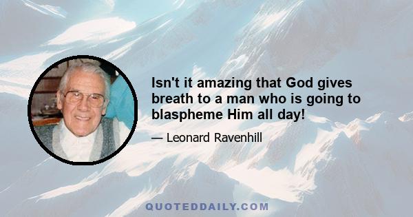 Isn't it amazing that God gives breath to a man who is going to blaspheme Him all day!