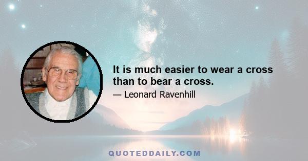 It is much easier to wear a cross than to bear a cross.