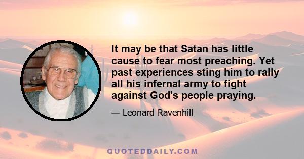 It may be that Satan has little cause to fear most preaching. Yet past experiences sting him to rally all his infernal army to fight against God's people praying.