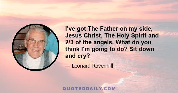 I've got The Father on my side, Jesus Christ, The Holy Spirit and 2/3 of the angels. What do you think I'm going to do? Sit down and cry?