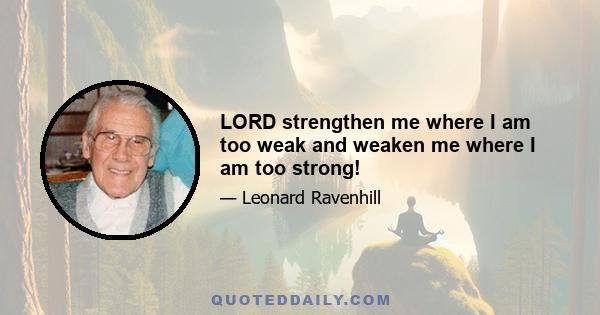 LORD strengthen me where I am too weak and weaken me where I am too strong!