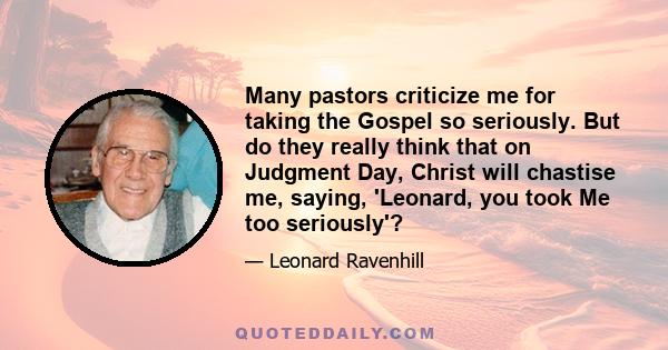 Many pastors criticize me for taking the Gospel so seriously. But do they really think that on Judgment Day, Christ will chastise me, saying, 'Leonard, you took Me too seriously'?