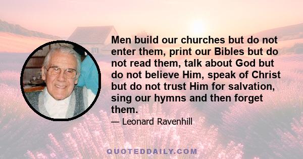 Men build our churches but do not enter them, print our Bibles but do not read them, talk about God but do not believe Him, speak of Christ but do not trust Him for salvation, sing our hymns and then forget them.