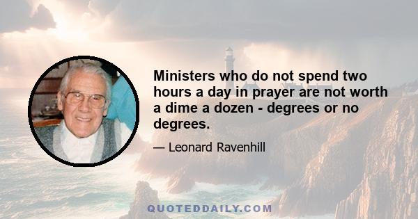 Ministers who do not spend two hours a day in prayer are not worth a dime a dozen - degrees or no degrees.