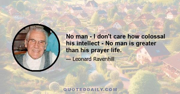 No man - I don't care how colossal his intellect - No man is greater than his prayer life.