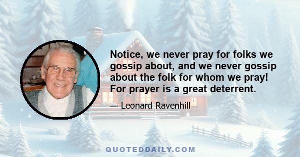 Notice, we never pray for folks we gossip about, and we never gossip about the folk for whom we pray! For prayer is a great deterrent.