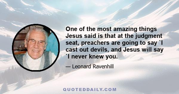 One of the most amazing things Jesus said is that at the judgment seat, preachers are going to say `I cast out devils, and Jesus will say `I never knew you.