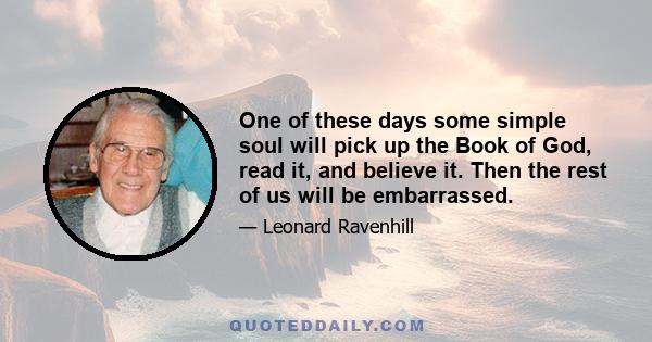 One of these days some simple soul will pick up the Book of God, read it, and believe it. Then the rest of us will be embarrassed.