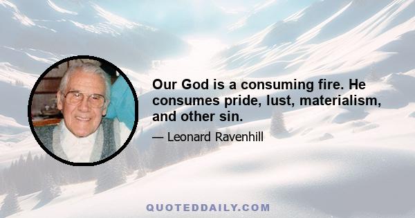 Our God is a consuming fire. He consumes pride, lust, materialism, and other sin.