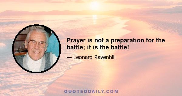 Prayer is not a preparation for the battle; it is the battle!