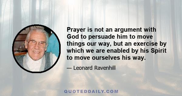 Prayer is not an argument with God to persuade him to move things our way, but an exercise by which we are enabled by his Spirit to move ourselves his way.