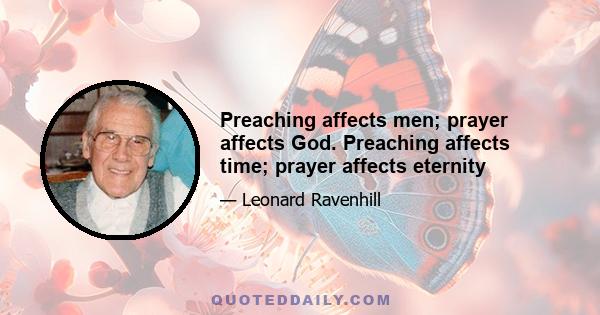 Preaching affects men; prayer affects God. Preaching affects time; prayer affects eternity