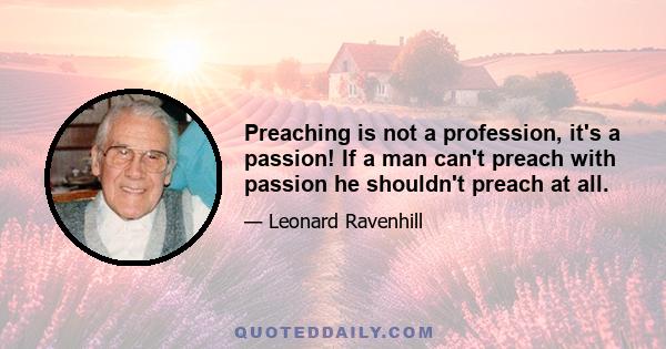 Preaching is not a profession, it's a passion! If a man can't preach with passion he shouldn't preach at all.