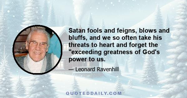 Satan fools and feigns, blows and bluffs, and we so often take his threats to heart and forget the exceeding greatness of God's power to us.