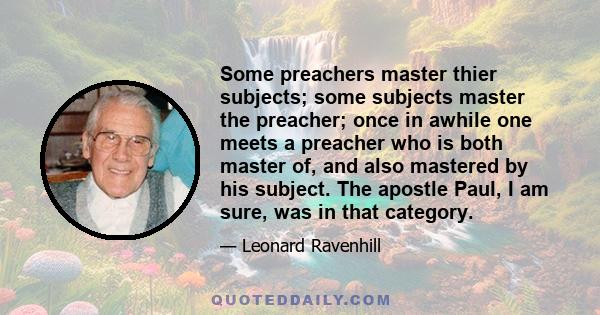 Some preachers master thier subjects; some subjects master the preacher; once in awhile one meets a preacher who is both master of, and also mastered by his subject. The apostle Paul, I am sure, was in that category.