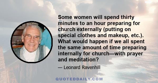 Some women will spend thirty minutes to an hour preparing for church externally (putting on special clothes and makeup, etc.). What would happen if we all spent the same amount of time preparing internally for