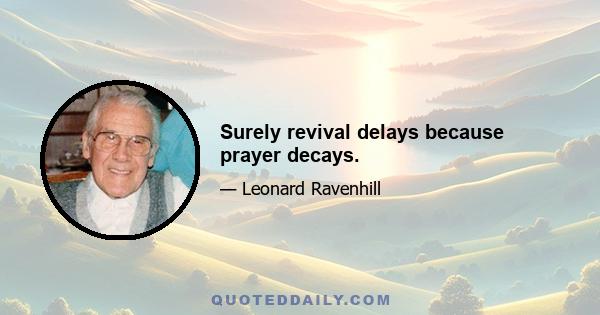 Surely revival delays because prayer decays.