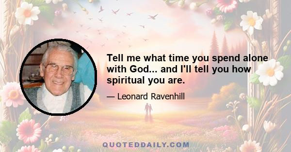 Tell me what time you spend alone with God... and I'll tell you how spiritual you are.