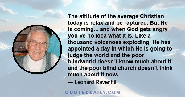 The attitude of the average Christian today is relax and be raptured. But He is coming... and when God gets angry you´ve no idea what it is. Like a thousand volcanoes exploding. He has appointed a day in which He is