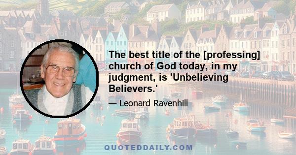 The best title of the [professing] church of God today, in my judgment, is 'Unbelieving Believers.'