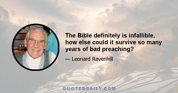 The Bible definitely is infallible, how else could it survive so many years of bad preaching?