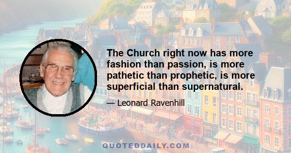 The Church right now has more fashion than passion, is more pathetic than prophetic, is more superficial than supernatural.