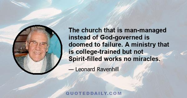 The church that is man-managed instead of God-governed is doomed to failure. A ministry that is college-trained but not Spirit-filled works no miracles.