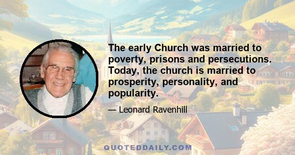 The early Church was married to poverty, prisons and persecutions. Today, the church is married to prosperity, personality, and popularity.