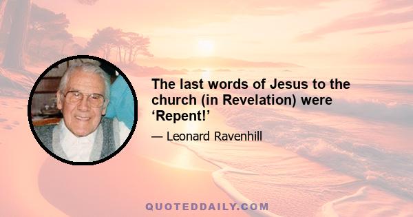 The last words of Jesus to the church (in Revelation) were ‘Repent!’