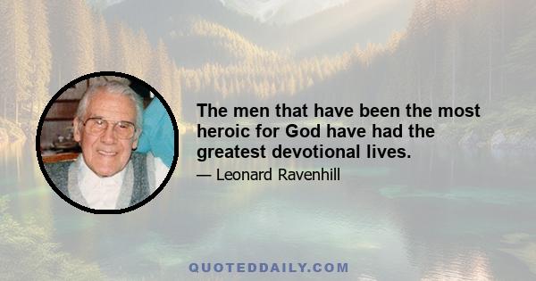 The men that have been the most heroic for God have had the greatest devotional lives.