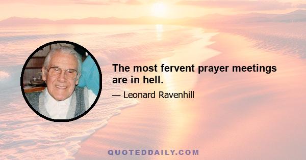 The most fervent prayer meetings are in hell.