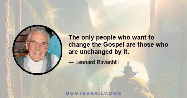 The only people who want to change the Gospel are those who are unchanged by it.