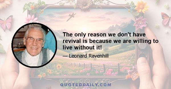 The only reason we don't have revival is because we are willing to live without it!