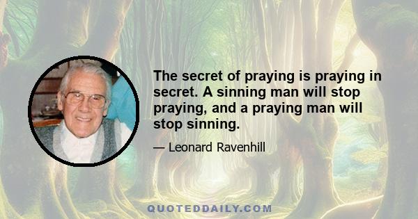 The secret of praying is praying in secret. A sinning man will stop praying, and a praying man will stop sinning.