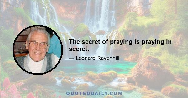 The secret of praying is praying in secret.