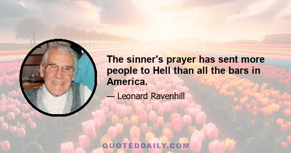 The sinner's prayer has sent more people to Hell than all the bars in America.