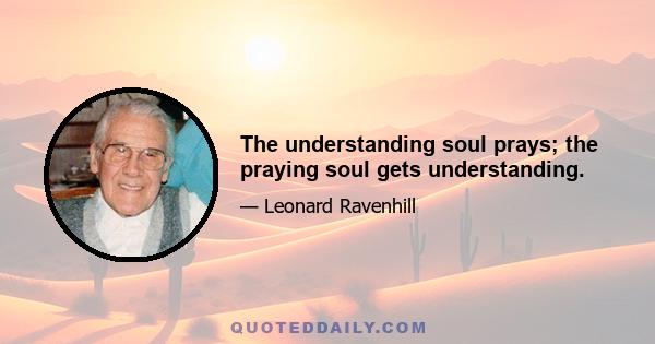 The understanding soul prays; the praying soul gets understanding.