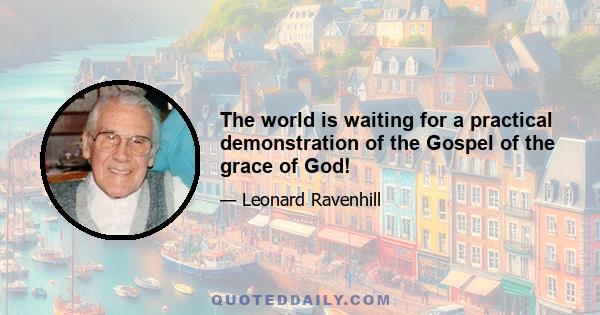 The world is waiting for a practical demonstration of the Gospel of the grace of God!