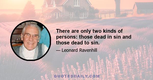 There are only two kinds of persons: those dead in sin and those dead to sin.