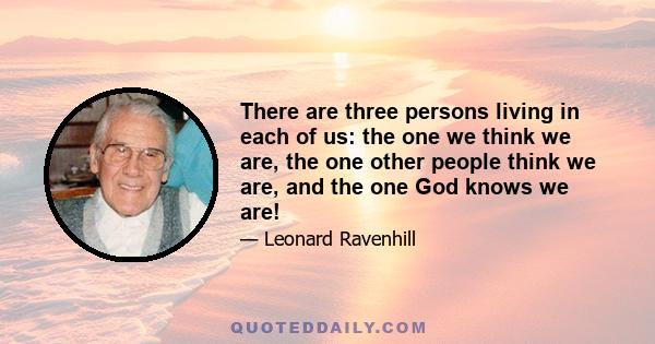 There are three persons living in each of us: the one we think we are, the one other people think we are, and the one God knows we are!