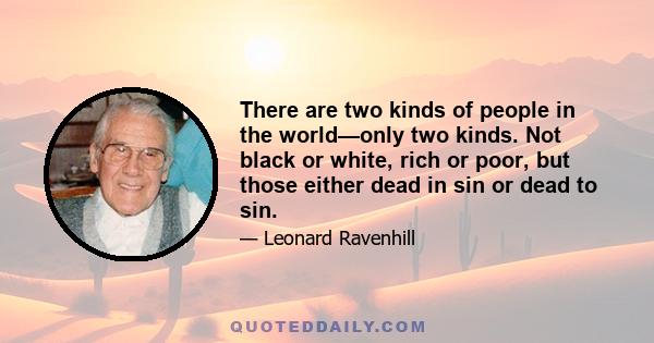 There are two kinds of people in the world—only two kinds. Not black or white, rich or poor, but those either dead in sin or dead to sin.