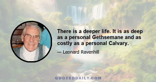 There is a deeper life. It is as deep as a personal Gethsemane and as costly as a personal Calvary.