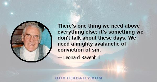 There's one thing we need above everything else; it's something we don't talk about these days. We need a mighty avalanche of conviction of sin.