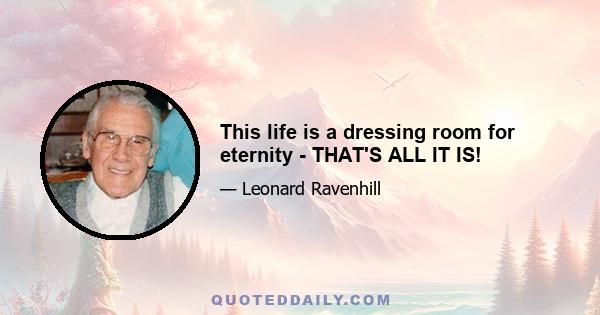 This life is a dressing room for eternity - THAT'S ALL IT IS!