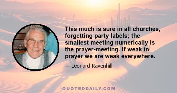 This much is sure in all churches, forgetting party labels; the smallest meeting numerically is the prayer-meeting. If weak in prayer we are weak everywhere.