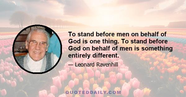 To stand before men on behalf of God is one thing. To stand before God on behalf of men is something entirely different.