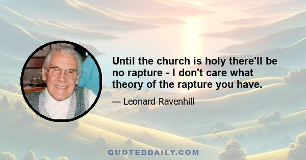 Until the church is holy there'll be no rapture - I don't care what theory of the rapture you have.