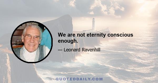 We are not eternity conscious enough.