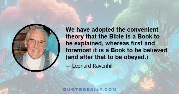 We have adopted the convenient theory that the Bible is a Book to be explained, whereas first and foremost it is a Book to be believed (and after that to be obeyed.)