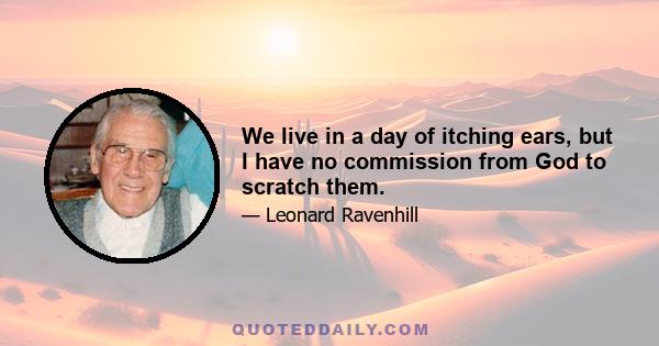 We live in a day of itching ears, but I have no commission from God to scratch them.